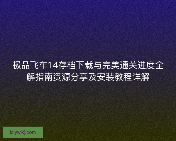 极品飞车14存档下载与完美通关进度全解指南资源分享及安装教程详解